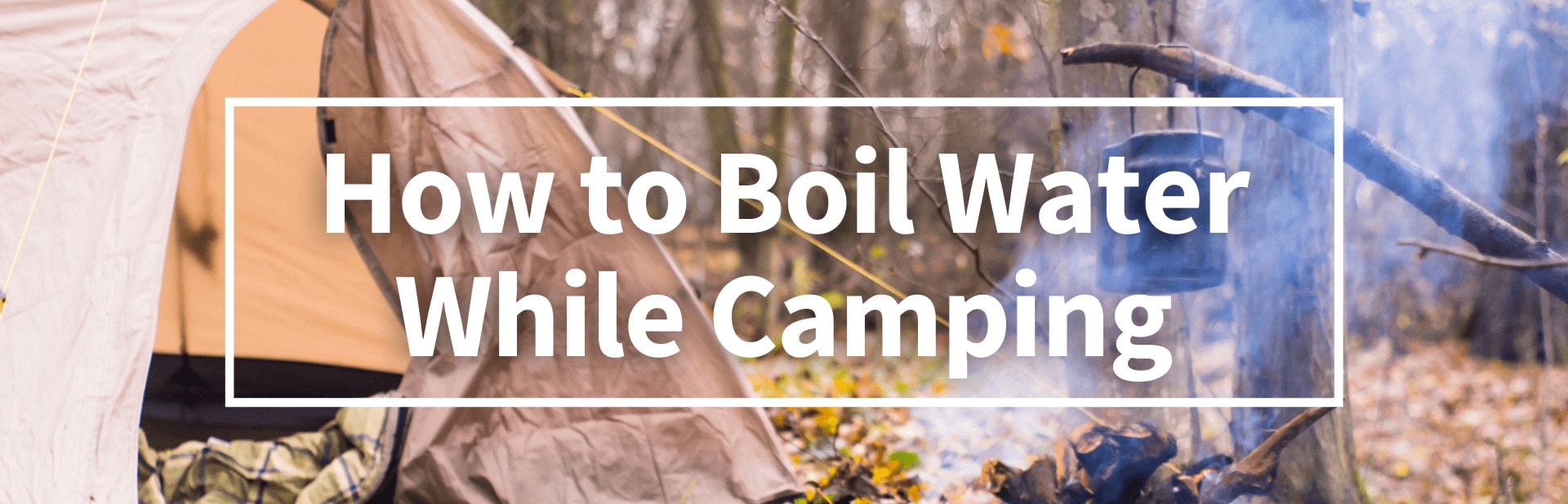 How to Boil Water While Camping: 13 Reliable Methods To Try